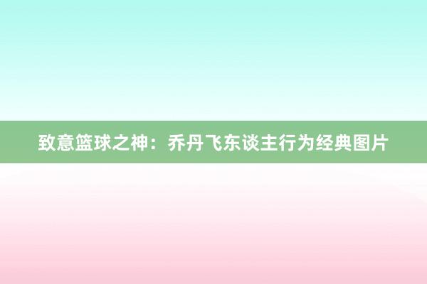 致意篮球之神：乔丹飞东谈主行为经典图片