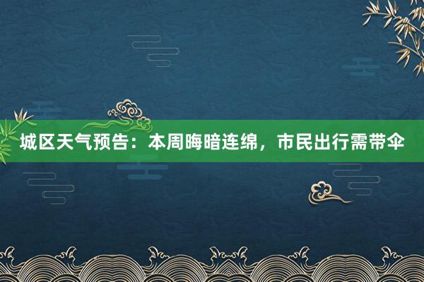 城区天气预告：本周晦暗连绵，市民出行需带伞